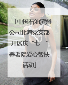 中国石油滨州公司北海党支部开展庆“七一”养老院爱心帮扶活动