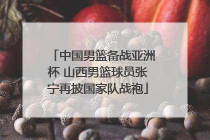 中国男篮备战亚洲杯 山西男篮球员张宁再披国家队战袍