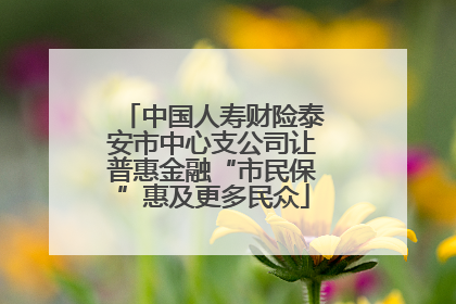 中国人寿财险泰安市中心支公司让普惠金融“市民保”惠及更多民众