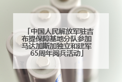中国人民解放军驻吉布提保障基地分队参加马达加斯加独立和建军65周年阅兵活动