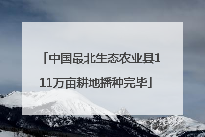 中国最北生态农业县111万亩耕地播种完毕