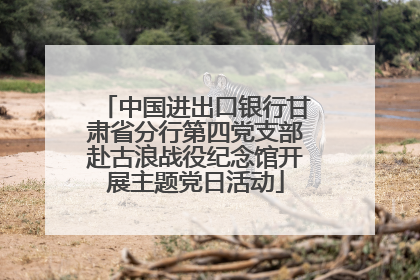 中国进出口银行甘肃省分行第四党支部赴古浪战役纪念馆开展主题党日活动