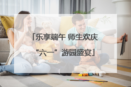 乐享端午 师生欢庆“六一”游园盛宴