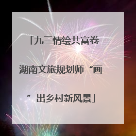 九三情绘共富卷 湖南文旅规划师“画”出乡村新风景