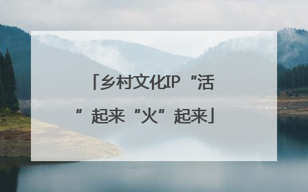 乡村文化IP“活”起来“火”起来