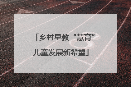 乡村早教“慧育”儿童发展新希望