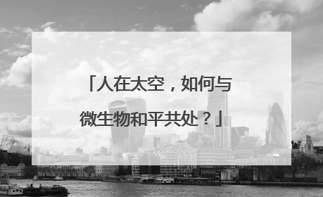 人在太空，如何与微生物和平共处？