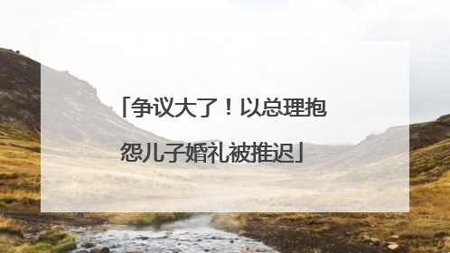 争议大了！以总理抱怨儿子婚礼被推迟