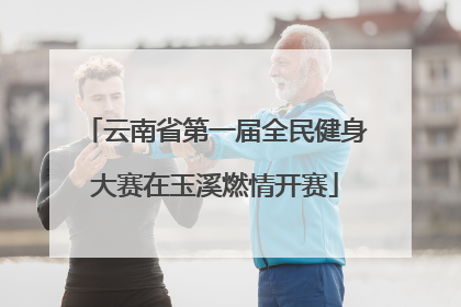 云南省第一届全民健身大赛在玉溪燃情开赛