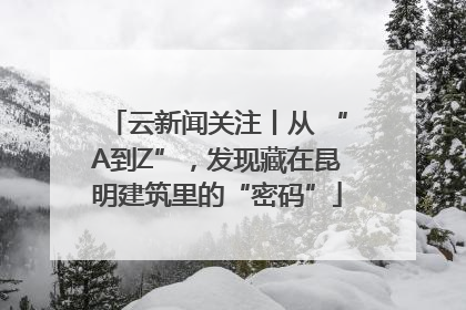云新闻关注丨从 “A到Z”，发现藏在昆明建筑里的“密码”
