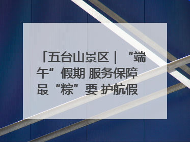 五台山景区｜“端午”假期 服务保障最“粽”要 护航假期“不打烊”