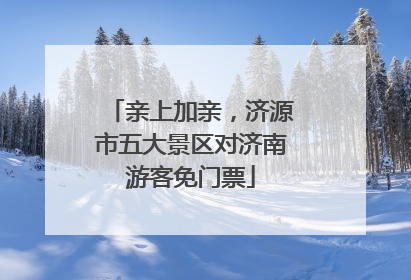 亲上加亲，济源市五大景区对济南游客免门票