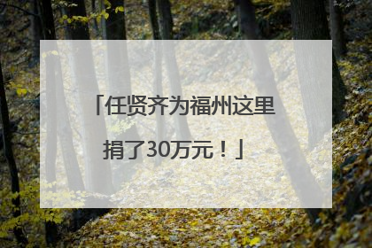 任贤齐为福州这里捐了30万元！