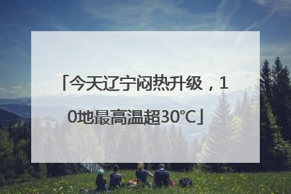 今天辽宁闷热升级，10地最高温超30℃