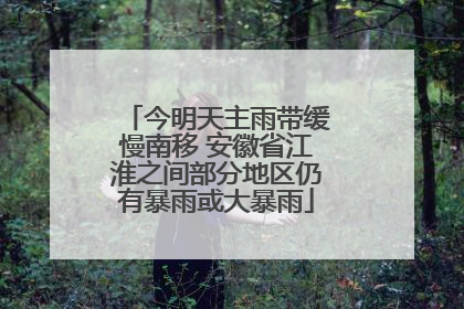 今明天主雨带缓慢南移 安徽省江淮之间部分地区仍有暴雨或大暴雨