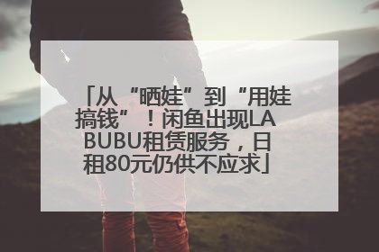 从“晒娃”到“用娃搞钱”！闲鱼出现LABUBU租赁服务，日租80元仍供不应求