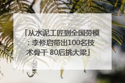 从水泥工匠到全国劳模：李修启带出100名技术骨干 80后挑大梁