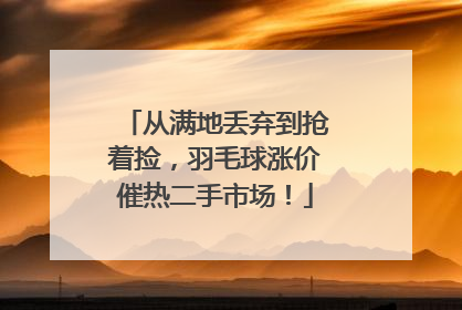 从满地丢弃到抢着捡，羽毛球涨价催热二手市场！