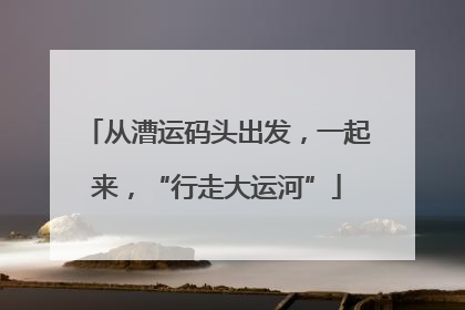 从漕运码头出发，一起来，“行走大运河”