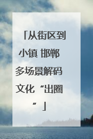 从街区到小镇 邯郸多场景解码文化“出圈”