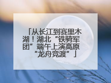 从长江到赛里木湖！湖北“铁骑军团”端午上演高原“龙舟竞渡”