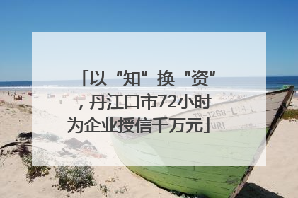 以“知”换“资”，丹江口市72小时为企业授信千万元