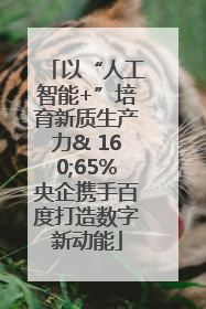 以“人工智能+”培育新质生产力& 160;65%央企携手百度打造数字新动能