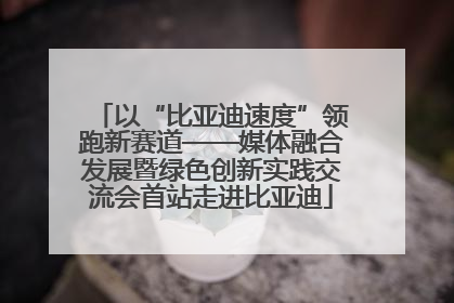 以“比亚迪速度”领跑新赛道——媒体融合发展暨绿色创新实践交流会首站走进比亚迪