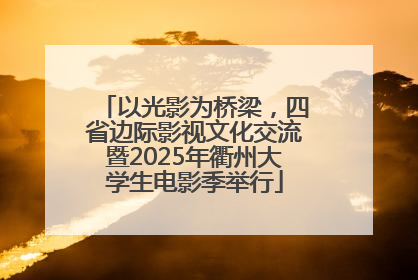 以光影为桥梁，四省边际影视文化交流暨2025年衢州大学生电影季举行
