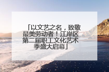 以文艺之名，致敬最美劳动者！江岸区第二届职工文化艺术季盛大启幕
