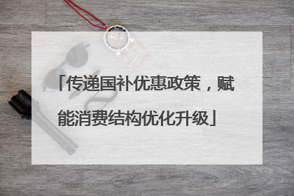 传递国补优惠政策，赋能消费结构优化升级