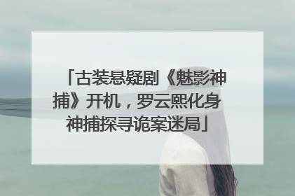 古装悬疑剧《魅影神捕》开机，罗云熙化身神捕探寻诡案迷局