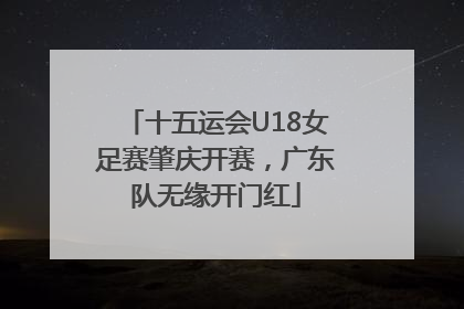 十五运会U18女足赛肇庆开赛，广东队无缘开门红
