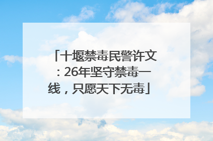 十堰禁毒民警许文：26年坚守禁毒一线，只愿天下无毒