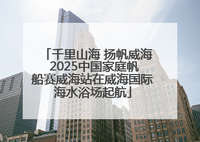 千里山海 扬帆威海 2025中国家庭帆船赛威海站在威海国际海水浴场起航