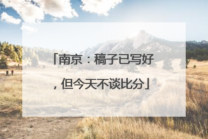 南京：稿子已写好，但今天不谈比分
