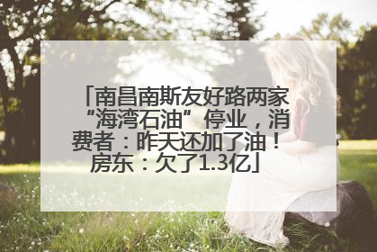 南昌南斯友好路两家“海湾石油”停业，消费者：昨天还加了油！房东：欠了1.3亿