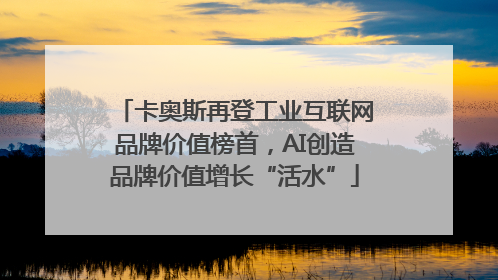 卡奥斯再登工业互联网品牌价值榜首，AI创造品牌价值增长“活水”