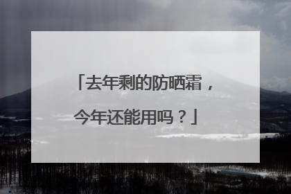 去年剩的防晒霜，今年还能用吗？