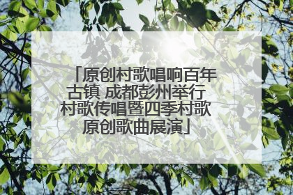 原创村歌唱响百年古镇 成都彭州举行村歌传唱暨四季村歌原创歌曲展演