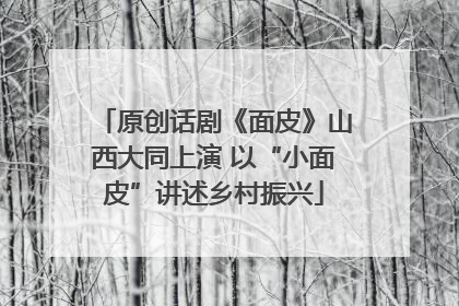 原创话剧《面皮》山西大同上演 以“小面皮”讲述乡村振兴