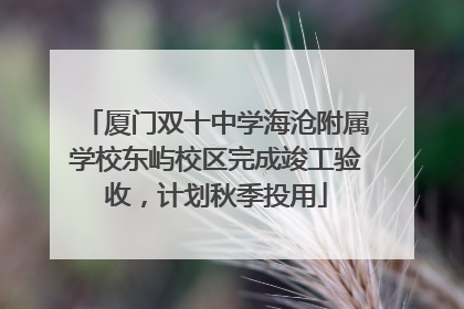 厦门双十中学海沧附属学校东屿校区完成竣工验收，计划秋季投用