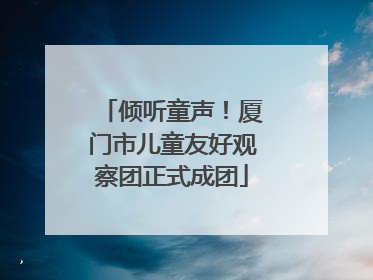 倾听童声！厦门市儿童友好观察团正式成团