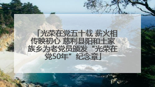 光荣在党五十载 薪火相传映初心 慈利县阳和土家族乡为老党员颁发“光荣在党50年”纪念章