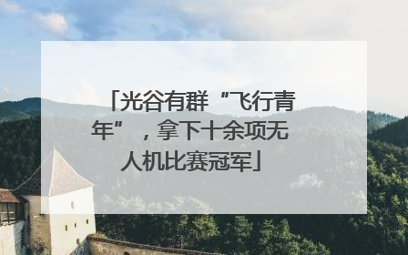 光谷有群“飞行青年”，拿下十余项无人机比赛冠军