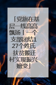 党旗在基层一线高高飘扬丨一个支部团结127个姓氏 扶贫搬迁村实现振兴嬗变