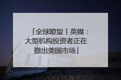 全球瞭望丨英媒：大型机构投资者正在撤出美国市场