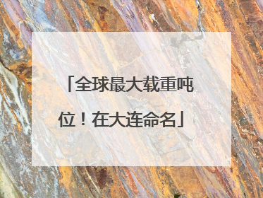 全球最大载重吨位！在大连命名