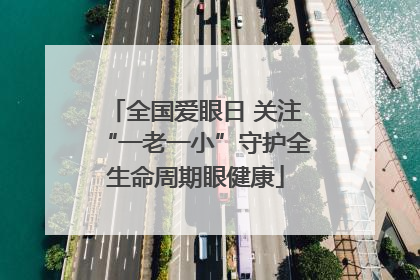 全国爱眼日 关注“一老一小”守护全生命周期眼健康