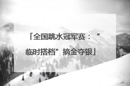 全国跳水冠军赛：“临时搭档”摘金夺银